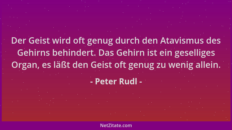 Peter Rudl - Der Geist wird oft genug durch den Atavismus des Gehirns behindert. Das Gehirn ist ein geselliges Organ, es lä...