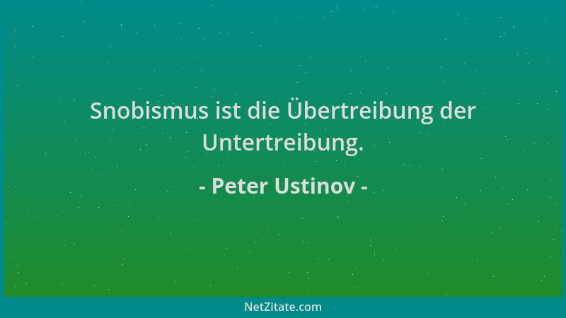 Peter Ustinov - Snobismus ist die Übertreibung der Untertreibung....