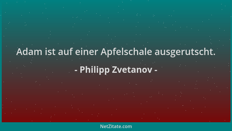 Philipp Zvetanov - Adam ist auf einer Apfelschale ausgerutscht....
