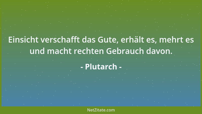Plutarch - Einsicht verschafft das Gute, erhält es, mehrt es und macht rechten Gebrauch davon....