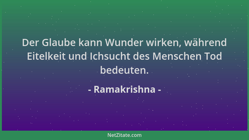 Ramakrishna - Der Glaube kann Wunder wirken, während Eitelkeit und Ichsucht des Menschen Tod bedeuten....