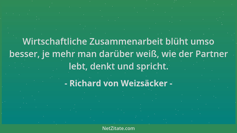 Richard von Weizsäcker - Wirtschaftliche Zusammenarbeit blüht umso besser, je mehr man darüber weiß, wie der Partner lebt,...