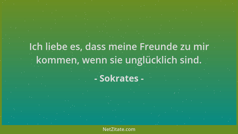 Sokrates - Ich liebe es, dass meine Freunde zu mir kommen, wenn sie unglücklich sind....