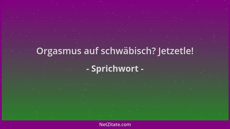 Sprichwort - Orgasmus auf schwäbisch? Jetzetle!...