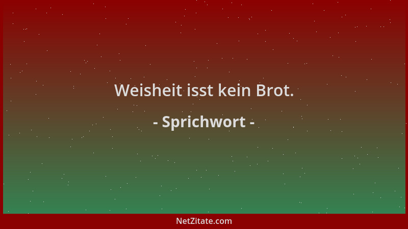 Sprichwort - Weisheit isst kein Brot....
