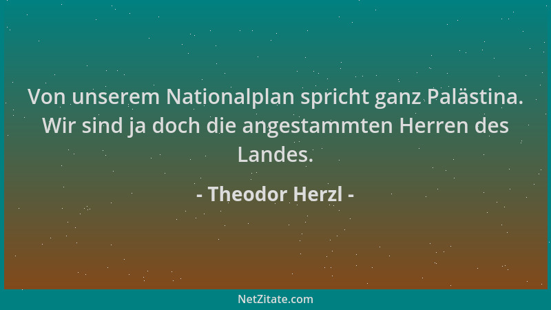 Theodor Herzl - Von unserem Nationalplan spricht ganz Palästina. Wir sind ja doch die angestammten Herren des Landes....