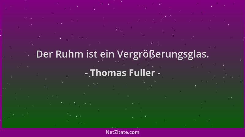 Thomas Fuller - Der Ruhm ist ein Vergrößerungsglas....
