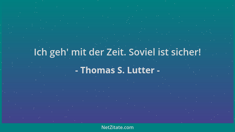 Thomas S. Lutter - Ich geh ' mit der Zeit. Soviel ist sicher!...