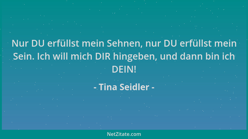 Tina Seidler - Nur DU erfüllst mein Sehnen, nur DU erfüllst mein Sein. Ich will mich DIR hingeben, und dann bin ich DEIN!...