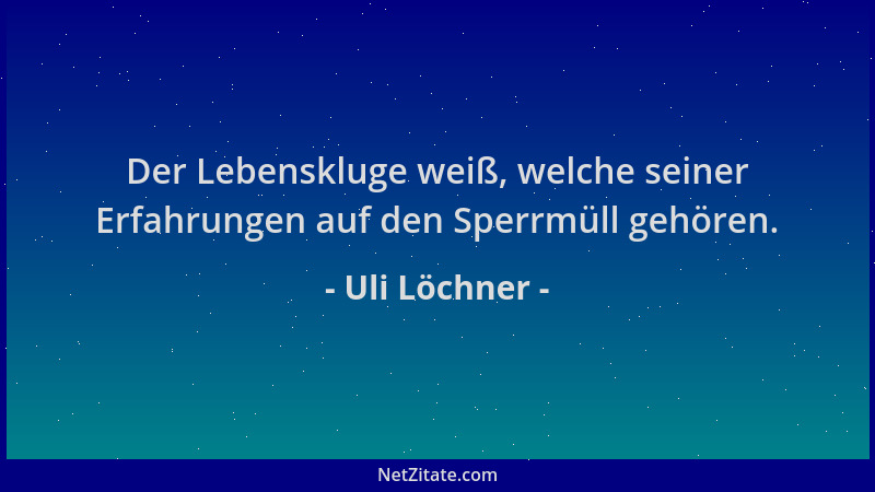 Uli Löchner - Der Lebenskluge weiß, welche seiner Erfahrungen auf den Sperrmüll gehören....