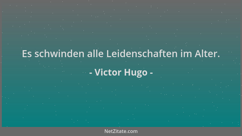 Victor Hugo - Es schwinden alle Leidenschaften im Alter....