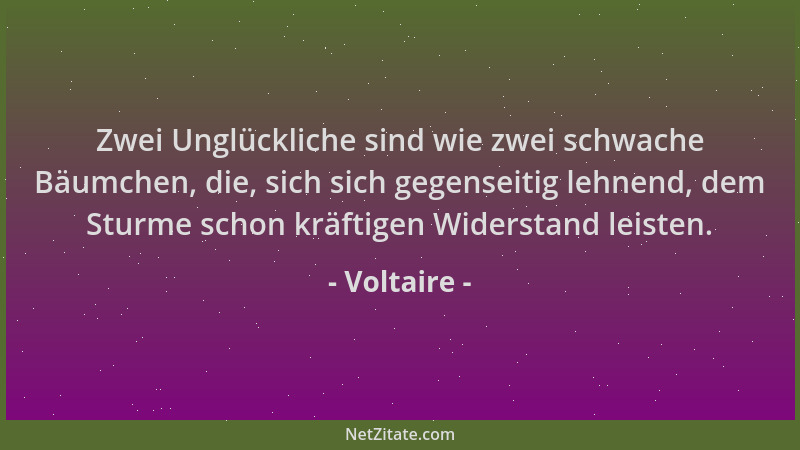 Voltaire - Zwei Unglückliche sind wie zwei schwache Bäumchen, die, sich sich gegenseitig lehnend, dem Sturme schon kräftige...