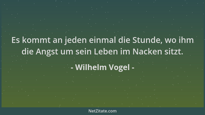 Wilhelm Vogel - Es kommt an jeden einmal die Stunde, wo ihm die Angst um sein Leben im Nacken sitzt....