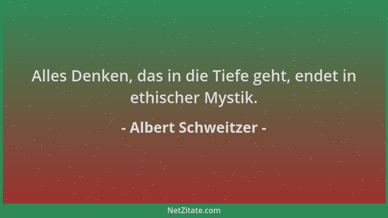 Albert Schweitzer - Alles Denken, das in die Tiefe geht, endet in ethischer Mystik....
