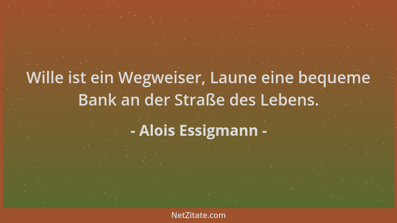 Alois Essigmann - Wille ist ein Wegweiser, Laune eine bequeme Bank an der Straße des Lebens....