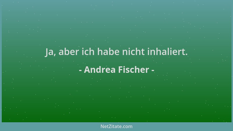 Andrea Fischer - Ja, aber ich habe nicht inhaliert....