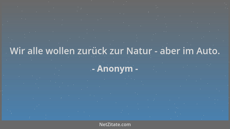 Anonym - Wir alle wollen zurück zur Natur - aber im Auto....