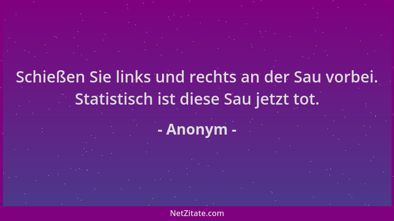 Anonym - Schießen Sie links und rechts an der Sau vorbei. Statistisch ist diese Sau jetzt tot....