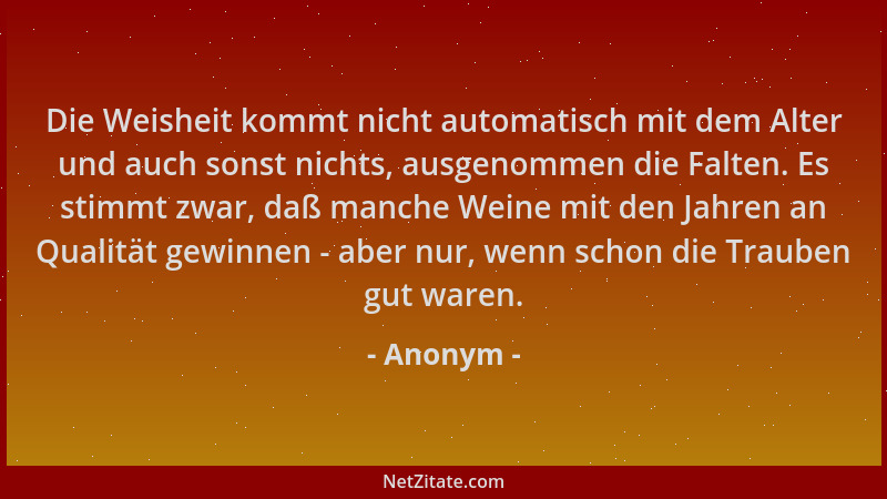 Anonym - Die Weisheit kommt nicht automatisch mit dem Alter und auch sonst nichts, ausgenommen die Falten. Es stimmt zwar,...