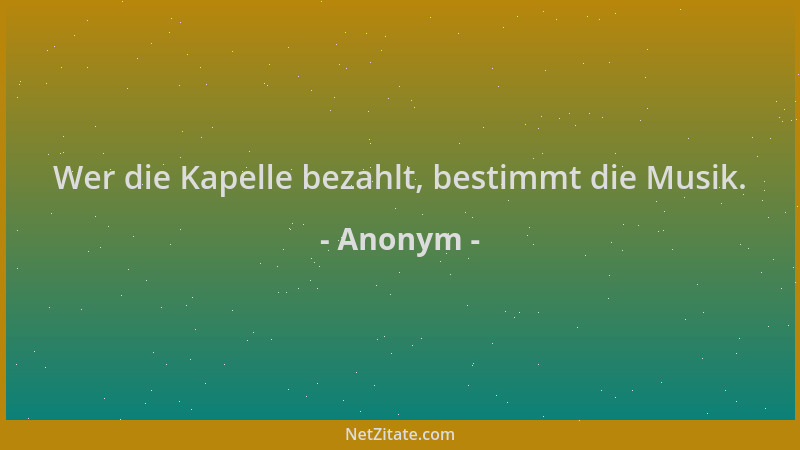 Anonym - Wer die Kapelle bezahlt, bestimmt die Musik....