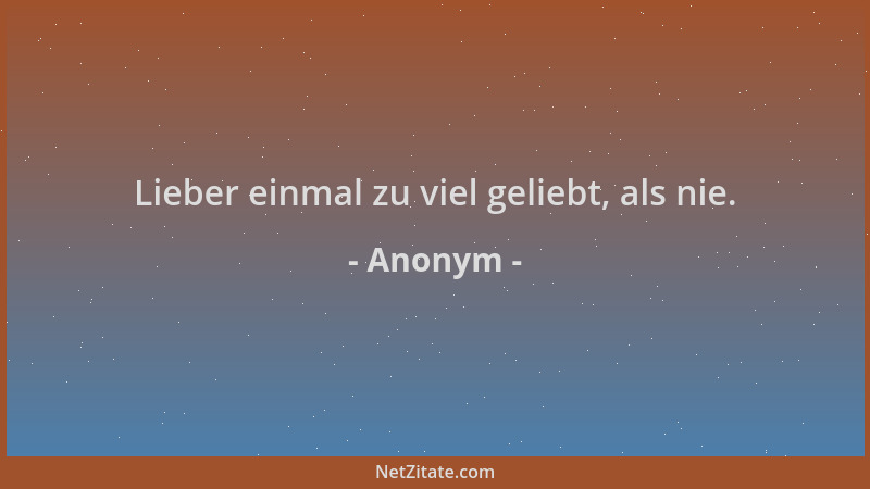 Anonym - Lieber einmal zu viel geliebt, als nie....