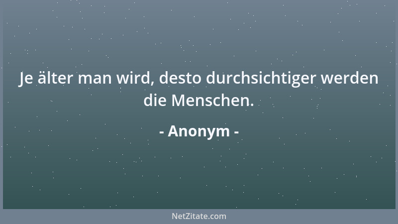 Anonym - Je älter man wird, desto durchsichtiger werden die Menschen....