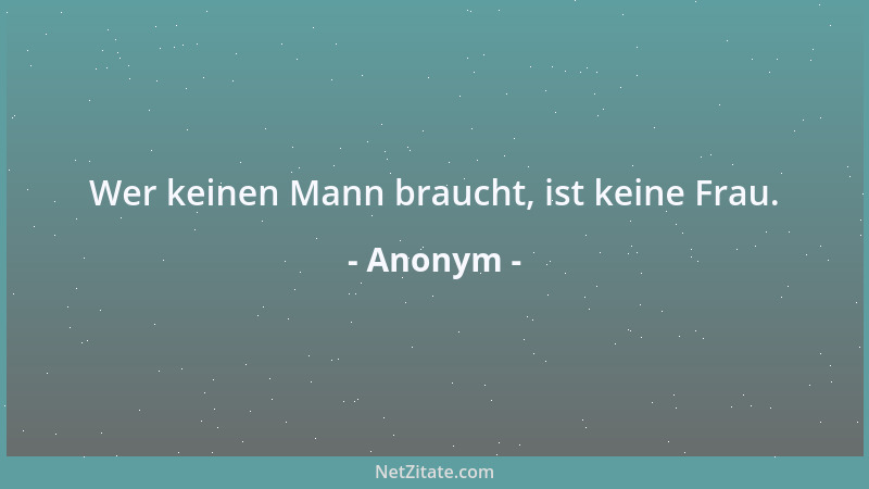 Anonym - Wer keinen Mann braucht, ist keine Frau....