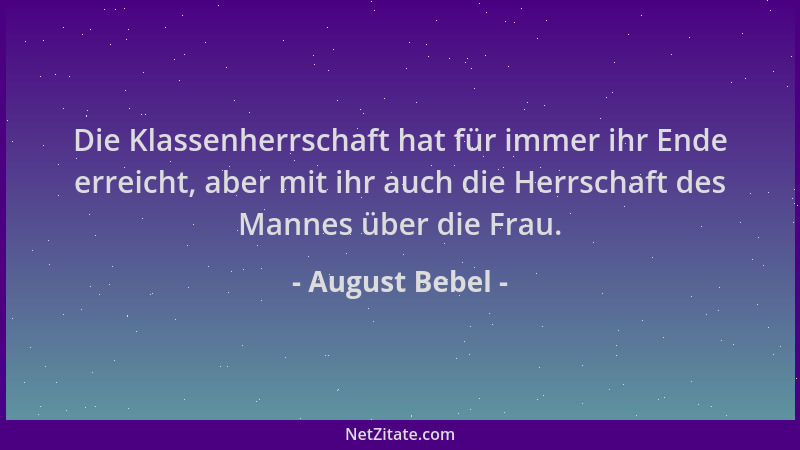 August Bebel - Die Klassenherrschaft hat für immer ihr Ende erreicht, aber mit ihr auch die Herrschaft des Mannes über die...