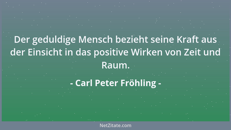 Carl Peter Fröhling - Der geduldige Mensch bezieht seine Kraft aus der Einsicht in das positive Wirken von Zeit und Raum....