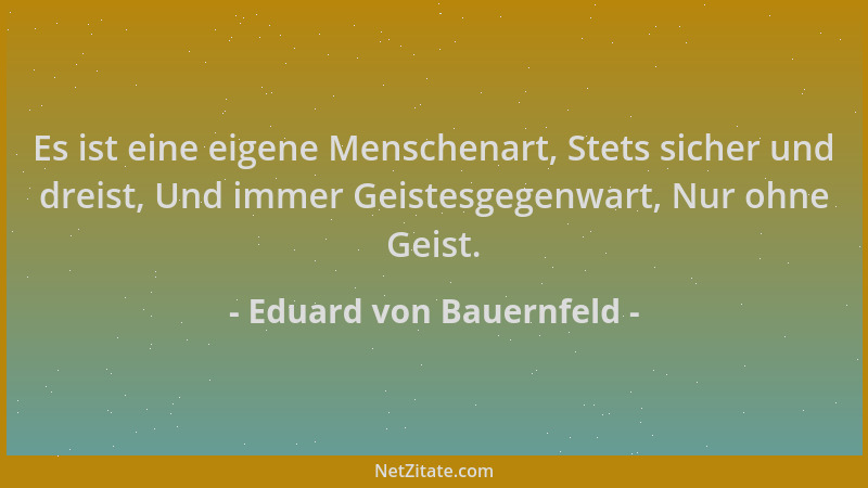 Eduard von Bauernfeld - Es ist eine eigene Menschenart, Stets sicher und dreist, Und immer Geistesgegenwart, Nur ohne Geist...