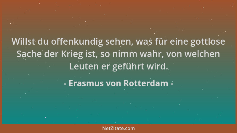 Erasmus von Rotterdam - Willst du offenkundig sehen, was für eine gottlose Sache der Krieg ist, so nimm wahr, von welchen L...