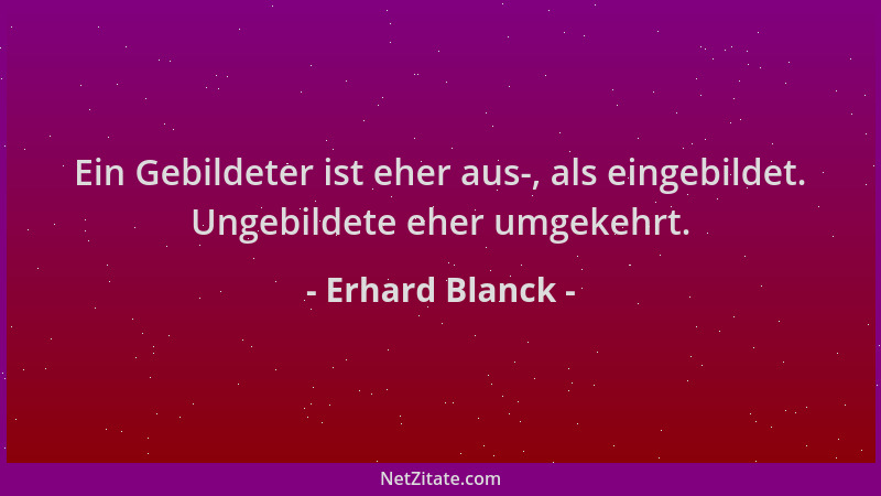 Erhard Blanck - Ein Gebildeter ist eher aus-, als eingebildet. Ungebildete eher umgekehrt....