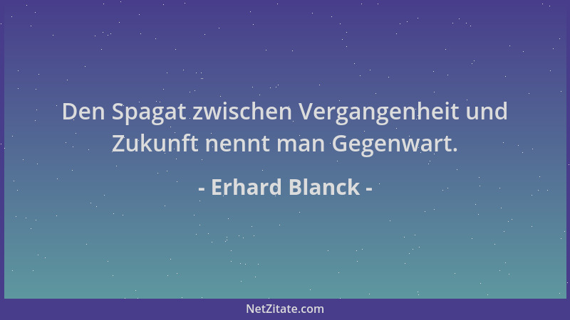 Erhard Blanck - Den Spagat zwischen Vergangenheit und Zukunft nennt man Gegenwart....
