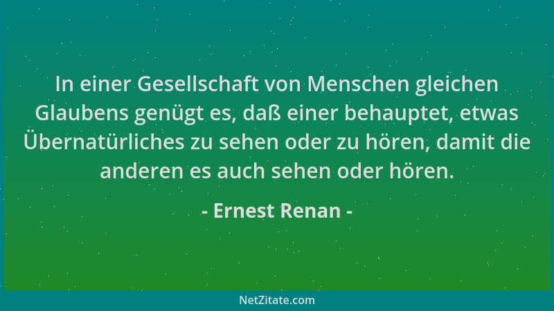 Ernest Renan - In einer Gesellschaft von Menschen gleichen Glaubens genügt es, daß einer behauptet, etwas Übernatürliches z...