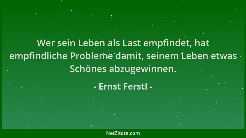 Ernst Ferstl - Wer sein Leben als Last empfindet, hat empfindliche Probleme damit, seinem Leben etwas Schönes abzugewinnen....