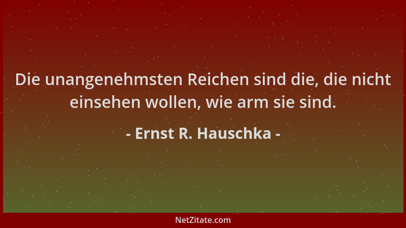 Ernst R. Hauschka - Die unangenehmsten Reichen sind die, die nicht einsehen wollen, wie arm sie sind....