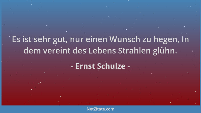 Ernst Schulze - Es ist sehr gut, nur einen Wunsch zu hegen, In dem vereint des Lebens Strahlen glühn....