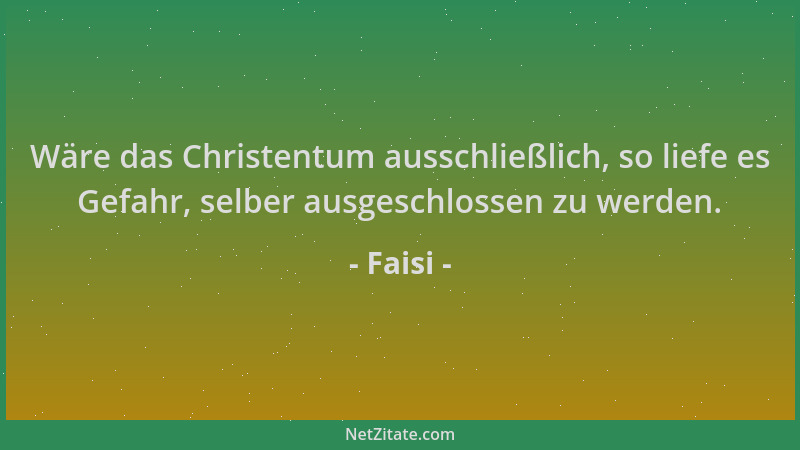 Faisi - Wäre das Christentum ausschließlich, so liefe es Gefahr, selber ausgeschlossen zu werden....