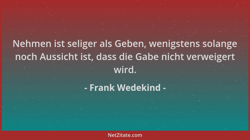 Frank Wedekind - Nehmen ist seliger als Geben, wenigstens solange noch Aussicht ist, dass die Gabe nicht verweigert wird....