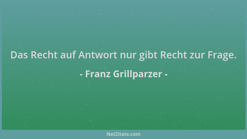 Franz Grillparzer - Das Recht auf Antwort nur gibt Recht zur Frage....