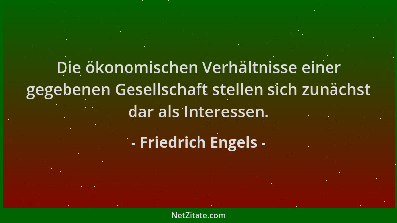 Friedrich Engels - Die ökonomischen Verhältnisse einer gegebenen Gesellschaft stellen sich zunächst dar als Interessen....