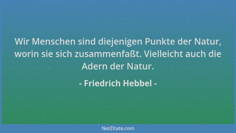 Friedrich Hebbel - Wir Menschen sind diejenigen Punkte der Natur, worin sie sich zusammenfaßt. Vielleicht auch die Adern de...