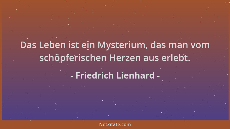 Friedrich Lienhard - Das Leben ist ein Mysterium, das man vom schöpferischen Herzen aus erlebt....