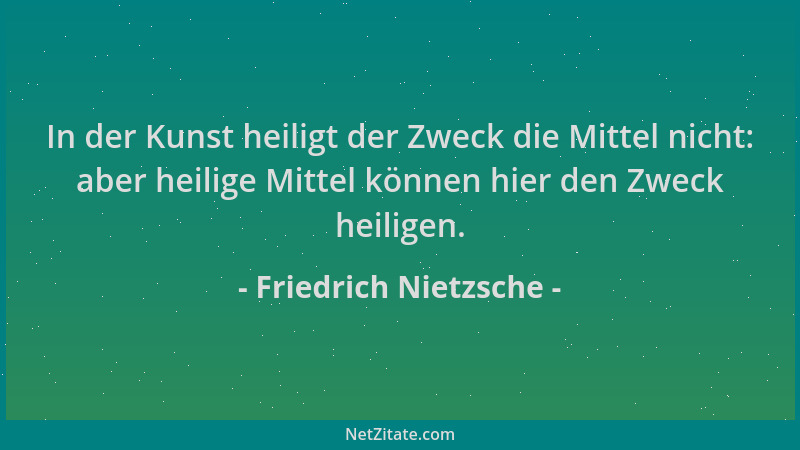 Friedrich Nietzsche - In der Kunst heiligt der Zweck die Mittel nicht: aber heilige Mittel können hier den Zweck heiligen....