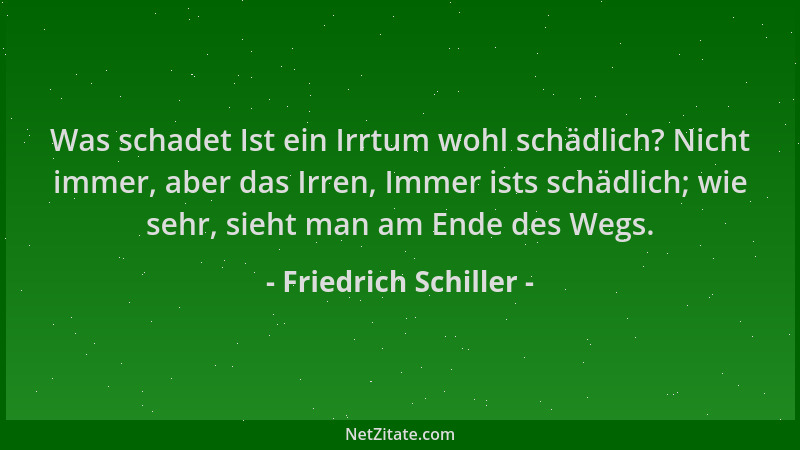 Friedrich Schiller - Was schadet Ist ein Irrtum wohl schädlich? Nicht immer, aber das Irren, Immer ists schädlich; wie sehr...