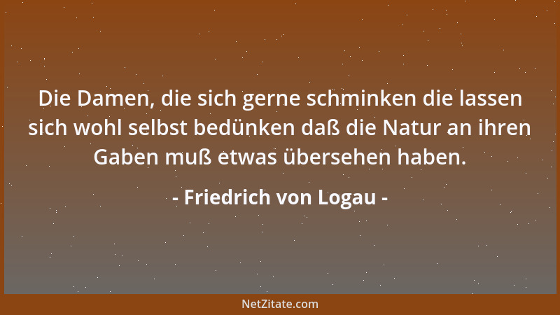 Friedrich von Logau - Die Damen, die sich gerne schminken die lassen sich wohl selbst bedünken daß die Natur an ihren Gaben...