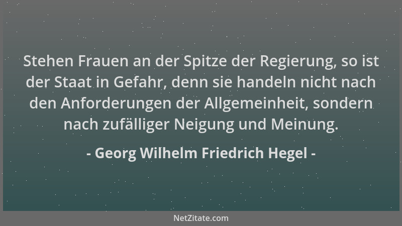 Georg Wilhelm Friedrich Hegel - Stehen Frauen an der Spitze der Regierung, so ist der Staat in Gefahr, denn sie handeln nic...