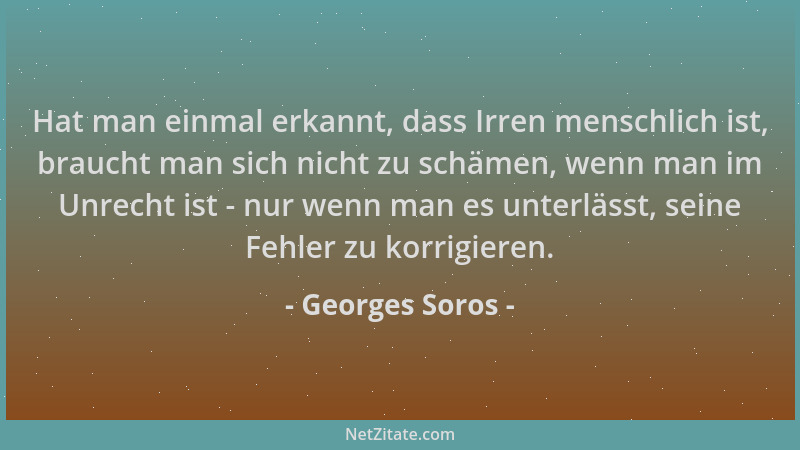 Georges Soros - Hat man einmal erkannt, dass Irren menschlich ist, braucht man sich nicht zu schämen, wenn man im Unrecht i...