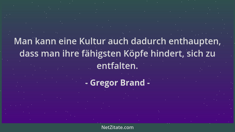 Gregor Brand - Man kann eine Kultur auch dadurch enthaupten, dass man ihre fähigsten Köpfe hindert, sich zu entfalten....