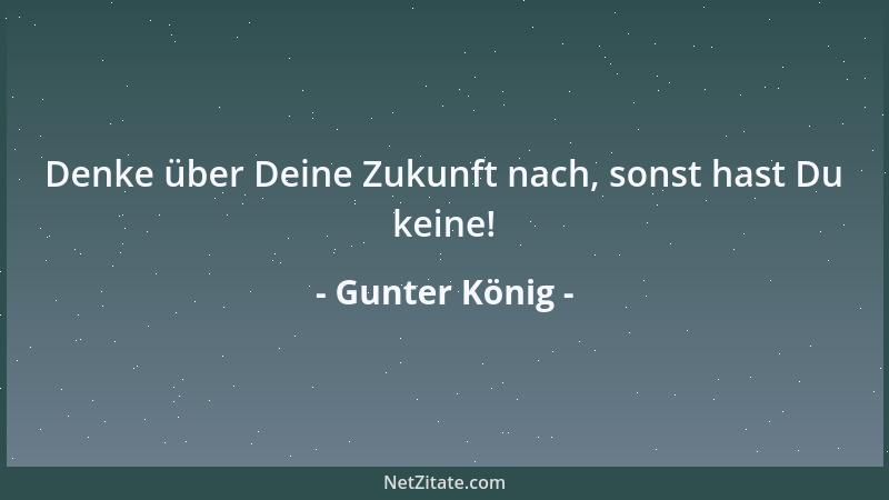 Gunter König - Denke über Deine Zukunft nach, sonst hast Du keine!...